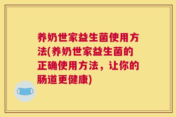 养奶世家益生菌使用方法(养奶世家益生菌的正确使用方法，让你的肠道更健康)