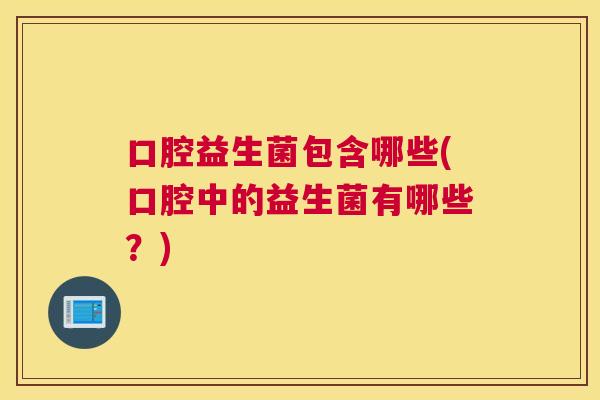 口腔益生菌包含哪些(口腔中的益生菌有哪些？)