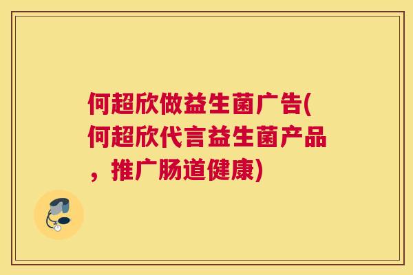 何超欣做益生菌广告(何超欣代言益生菌产品，推广肠道健康)