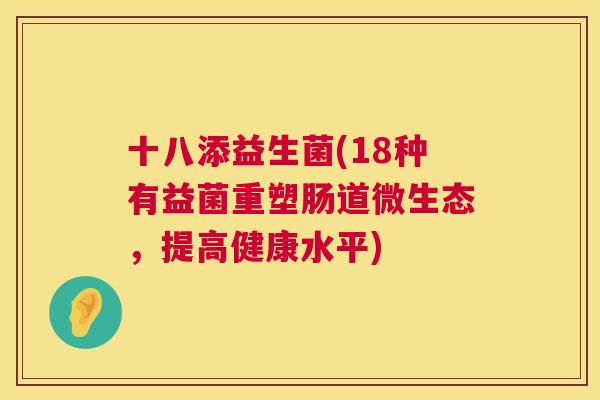 十八添益生菌(18种有益菌重塑肠道微生态，提高健康水平)