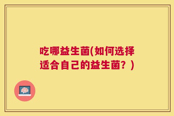 吃哪益生菌(如何选择适合自己的益生菌？)