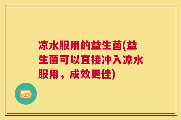 凉水服用的益生菌(益生菌可以直接冲入凉水服用，成效更佳)
