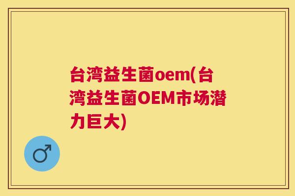台湾益生菌oem(台湾益生菌OEM市场潜力巨大)