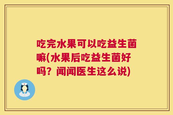 吃完水果可以吃益生菌嘛(水果后吃益生菌好吗？闻闻医生这么说)