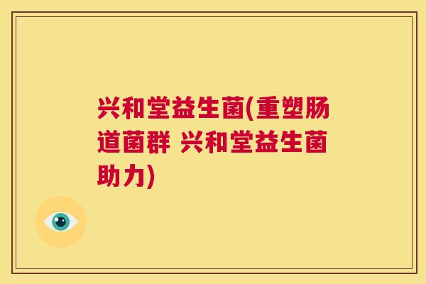 兴和堂益生菌(重塑肠道菌群 兴和堂益生菌助力)
