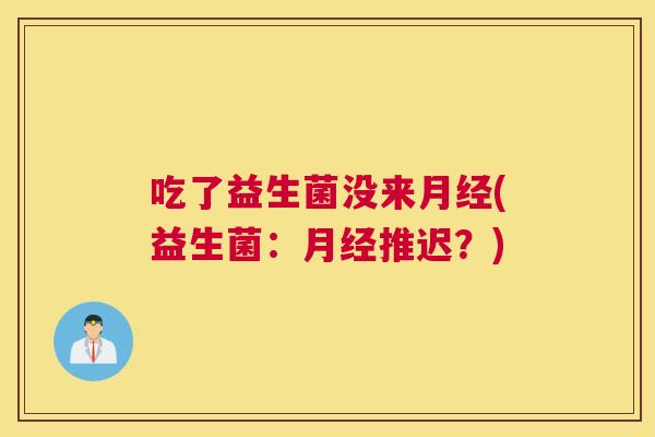 吃了益生菌没来月经(益生菌：月经推迟？)