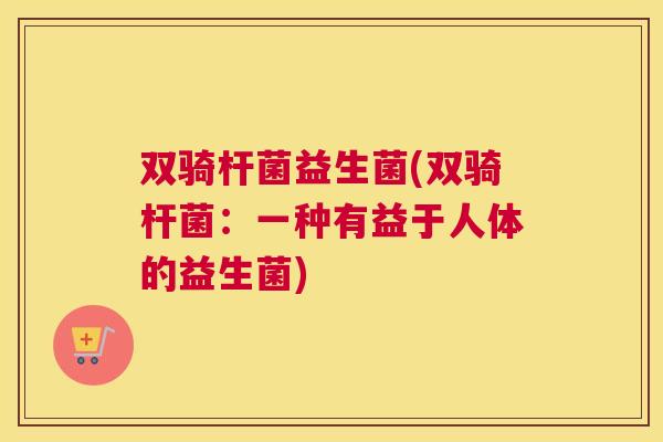 双骑杆菌益生菌(双骑杆菌：一种有益于人体的益生菌)