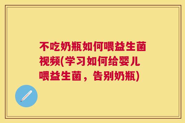 不吃奶瓶如何喂益生菌视频(学习如何给婴儿喂益生菌，告别奶瓶)