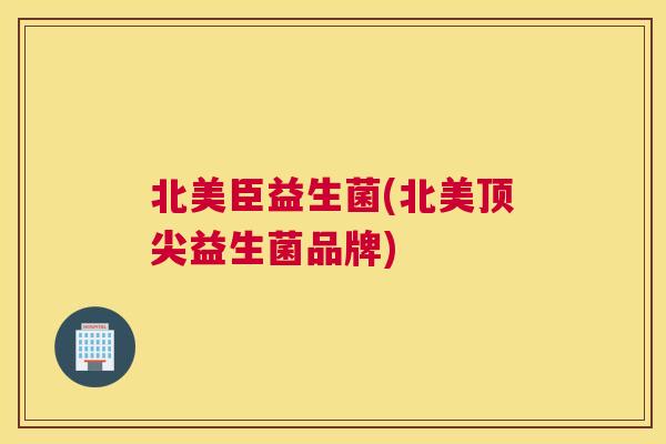 北美臣益生菌(北美顶尖益生菌品牌)