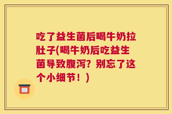 吃了益生菌后喝牛奶拉肚子(喝牛奶后吃益生菌导致腹泻？别忘了这个小细节！)