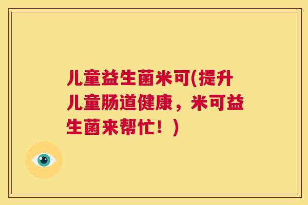 儿童益生菌米可(提升儿童肠道健康，米可益生菌来帮忙！)