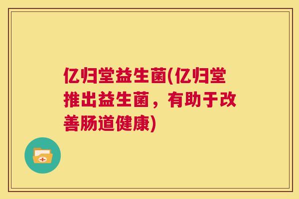 亿归堂益生菌(亿归堂推出益生菌，有助于改善肠道健康)