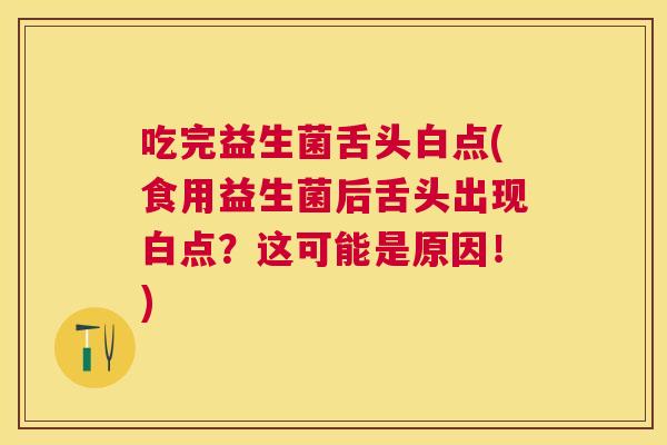 吃完益生菌舌头白点(食用益生菌后舌头出现白点？这可能是原因！)