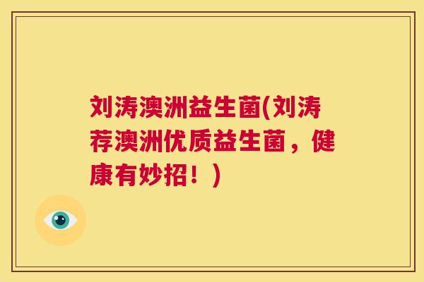 刘涛澳洲益生菌(刘涛荐澳洲优质益生菌，健康有妙招！)