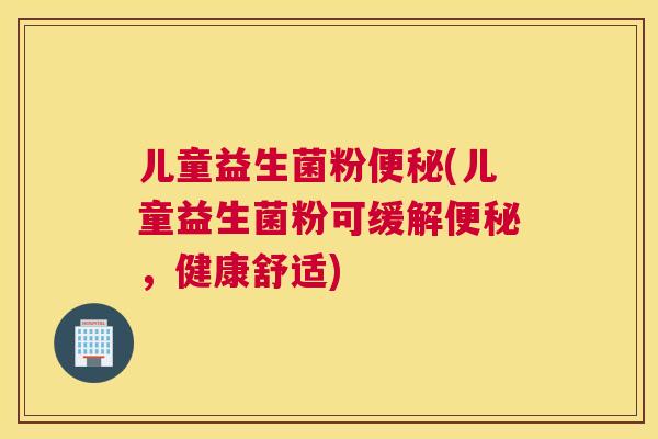儿童益生菌粉便秘(儿童益生菌粉可缓解便秘，健康舒适)