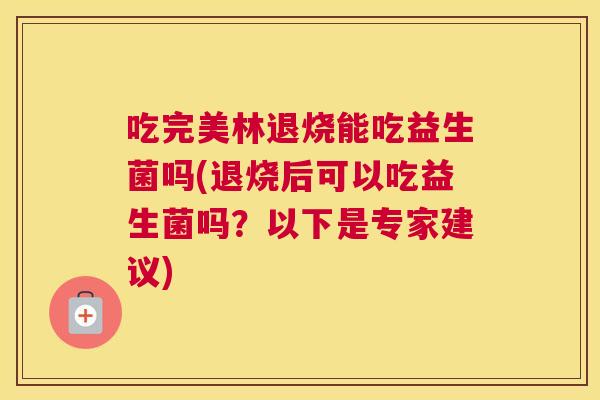 吃完美林退烧能吃益生菌吗(退烧后可以吃益生菌吗？以下是专家建议)