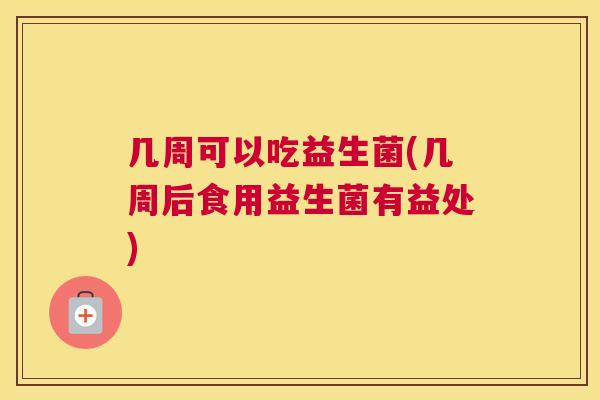 几周可以吃益生菌(几周后食用益生菌有益处)