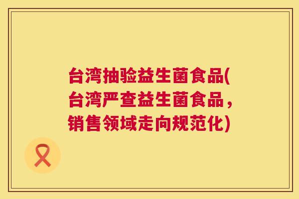 台湾抽验益生菌食品(台湾严查益生菌食品，销售领域走向规范化)