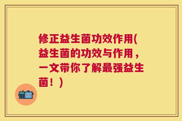 修正益生菌功效作用(益生菌的功效与作用，一文带你了解最强益生菌！)