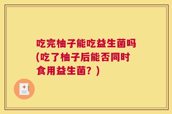 吃完柚子能吃益生菌吗(吃了柚子后能否同时食用益生菌？)