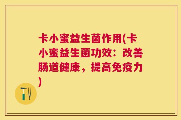 卡小蜜益生菌作用(卡小蜜益生菌功效：改善肠道健康，提高免疫力)