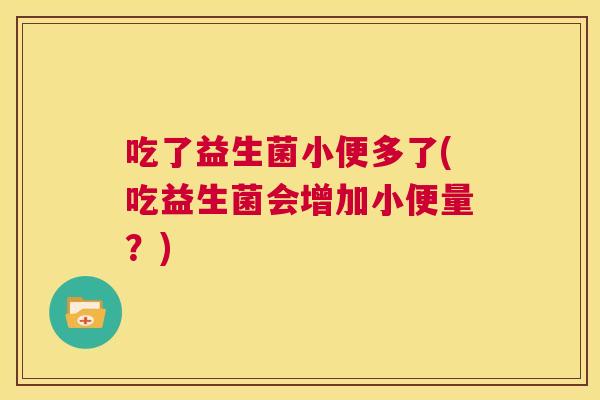 吃了益生菌小便多了(吃益生菌会增加小便量？)