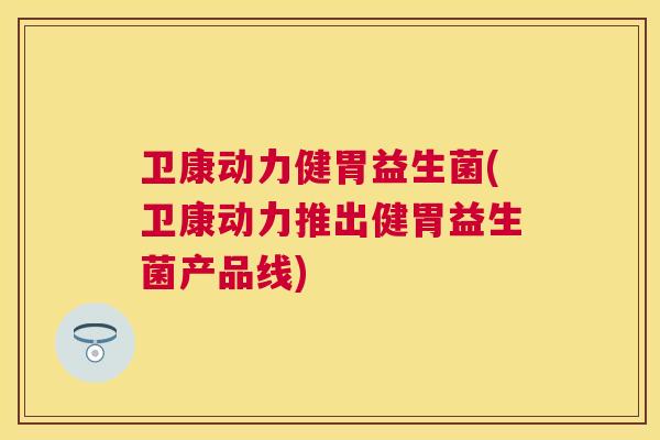 卫康动力健胃益生菌(卫康动力推出健胃益生菌产品线)