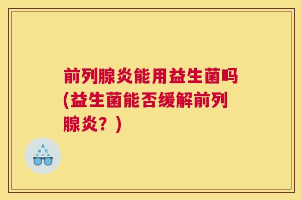 前列腺炎能用益生菌吗(益生菌能否缓解前列腺炎？)