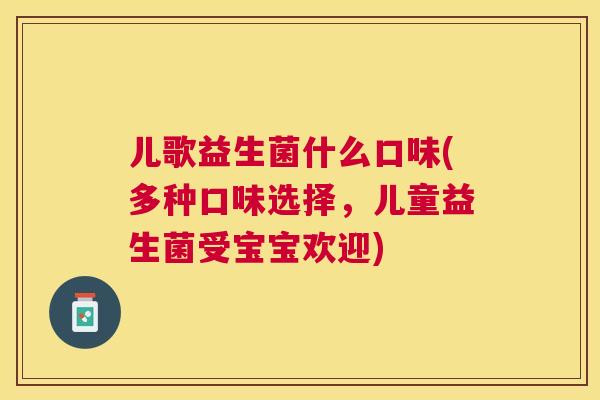 儿歌益生菌什么口味(多种口味选择，儿童益生菌受宝宝欢迎)