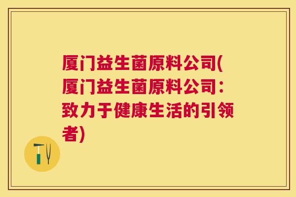 厦门益生菌原料公司(厦门益生菌原料公司：致力于健康生活的引领者)