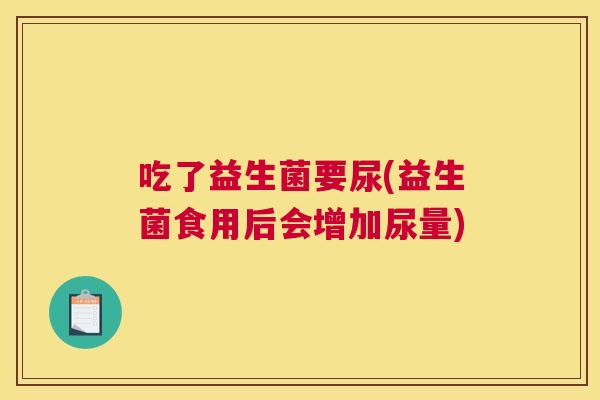 吃了益生菌要尿(益生菌食用后会增加尿量)