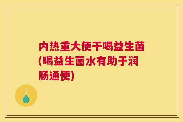 内热重大便干喝益生菌(喝益生菌水有助于润肠通便)
