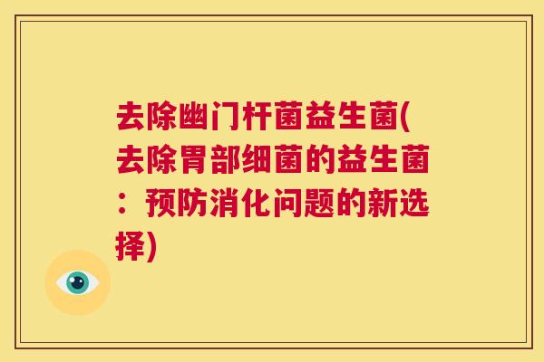 去除幽门杆菌益生菌(去除胃部细菌的益生菌：预防消化问题的新选择)