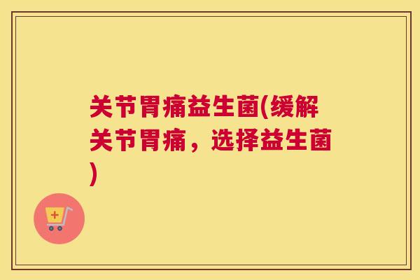 关节胃痛益生菌(缓解关节胃痛，选择益生菌)