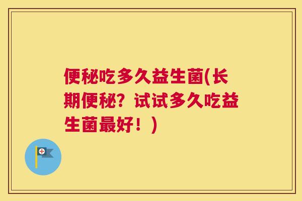 便秘吃多久益生菌(长期便秘？试试多久吃益生菌最好！)