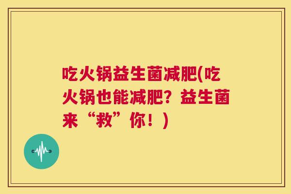 吃火锅益生菌减肥(吃火锅也能减肥？益生菌来“救”你！)