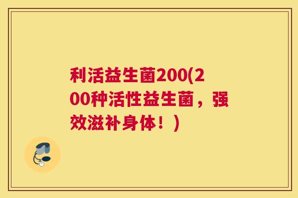 利活益生菌200(200种活性益生菌，强效滋补身体！)