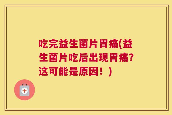 吃完益生菌片胃痛(益生菌片吃后出现胃痛？这可能是原因！)