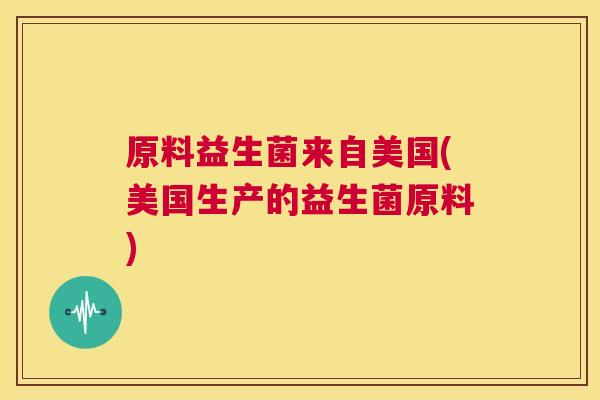 原料益生菌来自美国(美国生产的益生菌原料)