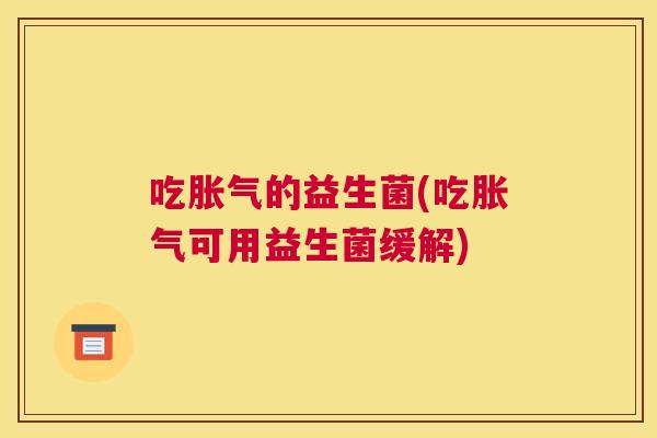 吃胀气的益生菌(吃胀气可用益生菌缓解)