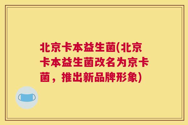 北京卡本益生菌(北京卡本益生菌改名为京卡菌，推出新品牌形象)