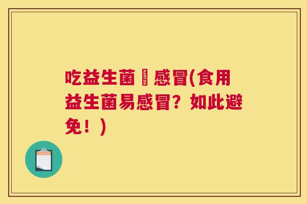 吃益生菌會感冒(食用益生菌易感冒？如此避免！)
