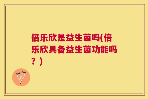 倍乐欣是益生菌吗(倍乐欣具备益生菌功能吗？)