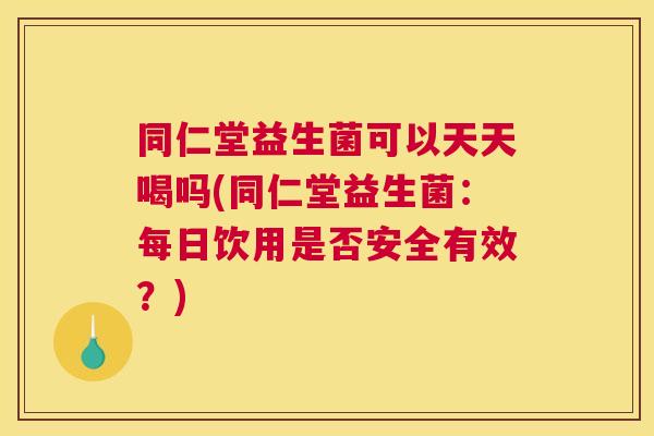 同仁堂益生菌可以天天喝吗(同仁堂益生菌：每日饮用是否安全有效？)