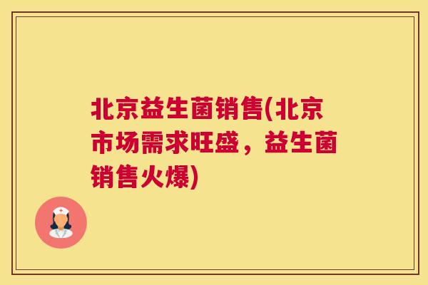 北京益生菌销售(北京市场需求旺盛，益生菌销售火爆)