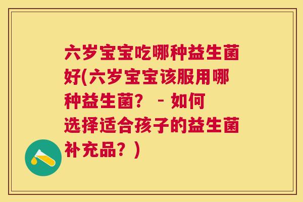 六岁宝宝吃哪种益生菌好(六岁宝宝该服用哪种益生菌？ - 如何选择适合孩子的益生菌补充品？)