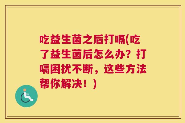 吃益生菌之后打嗝(吃了益生菌后怎么办？打嗝困扰不断，这些方法帮你解决！)