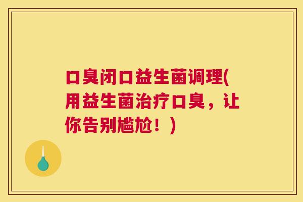 口臭闭口益生菌调理(用益生菌治疗口臭，让你告别尴尬！)