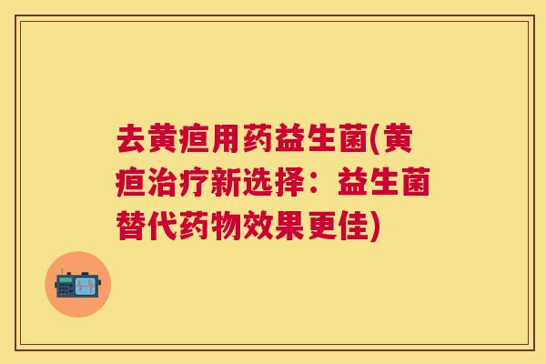 去黄疸用药益生菌(黄疸治疗新选择：益生菌替代药物效果更佳)