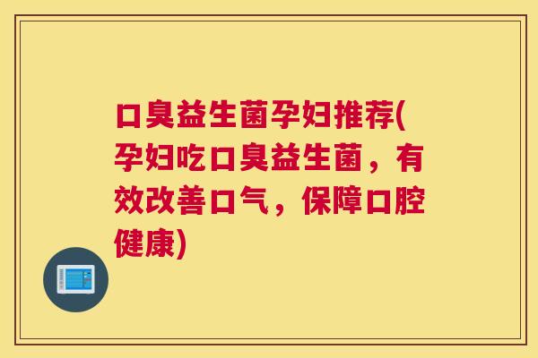 口臭益生菌孕妇推荐(孕妇吃口臭益生菌，有效改善口气，保障口腔健康)